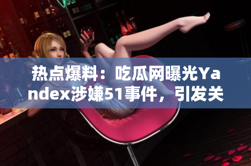 熱點(diǎn)爆料：吃瓜網(wǎng)曝光Yandex涉嫌51事件，引發(fā)關(guān)注