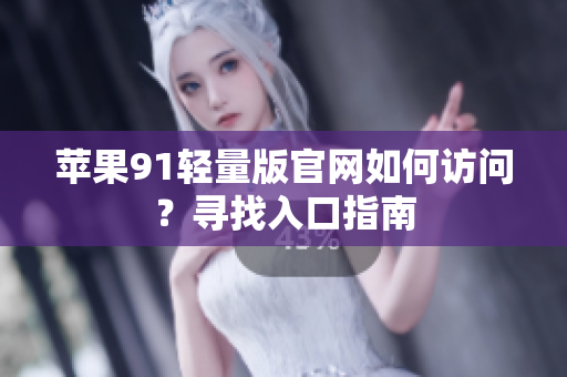 蘋果91輕量版官網(wǎng)如何訪問？尋找入口指南