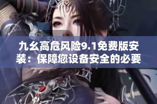 九幺高危風(fēng)險9.1免費版安裝：保障您設(shè)備安全的必要步驟