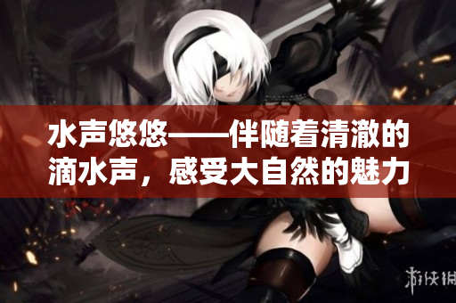水聲悠悠——伴隨著清澈的滴水聲，感受大自然的魅力