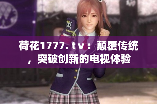 荷花1777. tⅴ：顛覆傳統(tǒng)，突破創(chuàng)新的電視體驗(yàn)