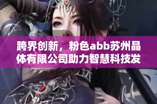 跨界創(chuàng)新，粉色abb蘇州晶體有限公司助力智慧科技發(fā)展
