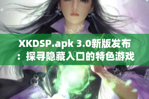 XKDSP.apk 3.0新版發(fā)布：探尋隱藏入口的特色游戲會帶來什么驚喜？
