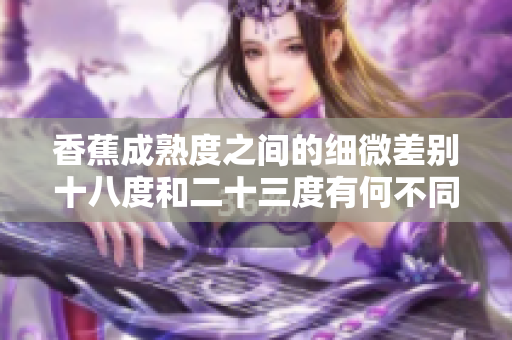 香蕉成熟度之間的細(xì)微差別十八度和二十三度有何不同？