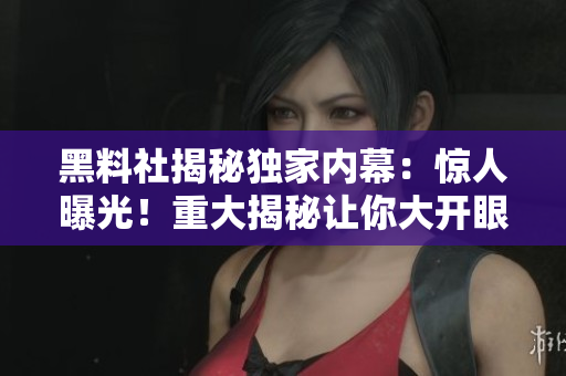 黑料社揭秘獨家內(nèi)幕：驚人曝光！重大揭秘讓你大開眼界