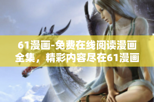 61漫畫-免費在線閱讀漫畫全集，精彩內(nèi)容盡在61漫畫！