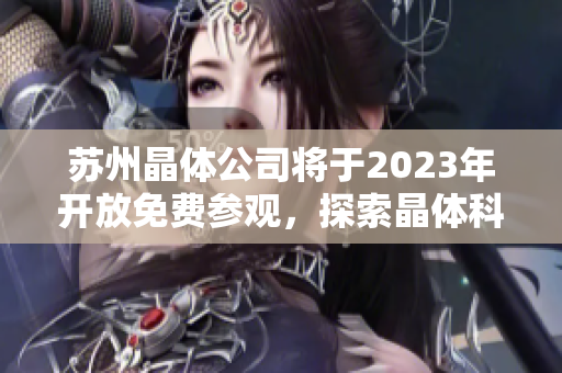 蘇州晶體公司將于2023年開放免費參觀，探索晶體科技新前沿