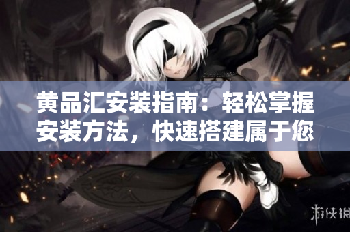 黃品匯安裝指南：輕松掌握安裝方法，快速搭建屬于您的黃品匯。