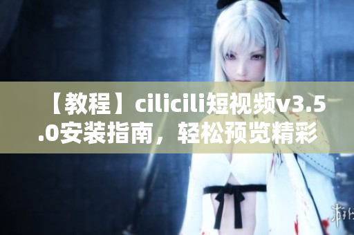 【教程】cilicili短視頻v3.5.0安裝指南，輕松預(yù)覽精彩內(nèi)容
