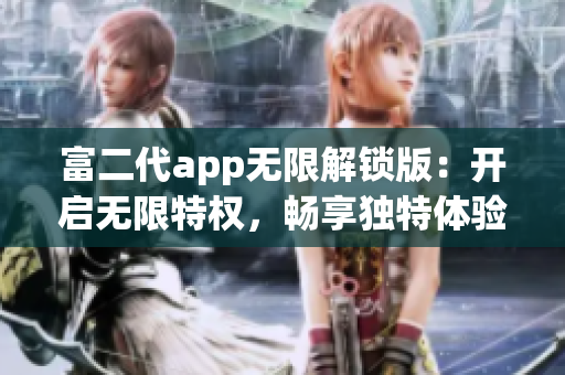 富二代app無限解鎖版：開啟無限特權(quán)，暢享獨(dú)特體驗(yàn)