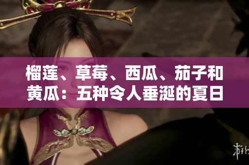 榴蓮、草莓、西瓜、茄子和黃瓜：五種令人垂涎的夏日水果和蔬菜