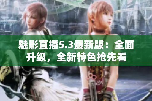 魅影直播5.3最新版：全面升級，全新特色搶先看