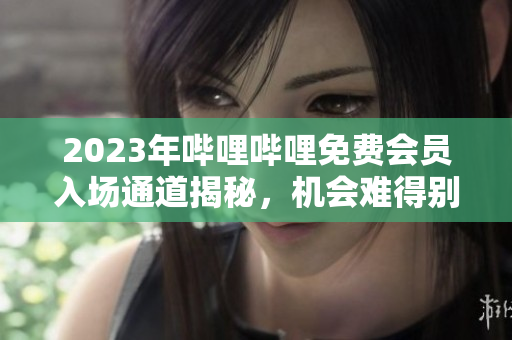 2023年嗶哩嗶哩免費(fèi)會(huì)員入場(chǎng)通道揭秘，機(jī)會(huì)難得別錯(cuò)過