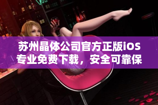 蘇州晶體公司官方正版iOS專業(yè)免費下載，安全可靠保障晶瑩體驗