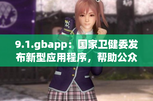9.1.gbapp：國家衛(wèi)健委發(fā)布新型應(yīng)用程序，幫助公眾有效防護(hù)