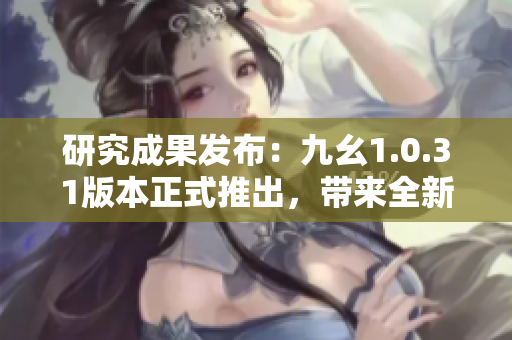 研究成果發(fā)布：九幺1.0.31版本正式推出，帶來全新功能更新