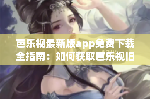 芭樂視最新版app免費下載全指南：如何獲取芭樂視舊版本？