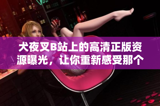 犬夜叉B站上的高清正版資源曝光，讓你重新感受那個熟悉的故事！