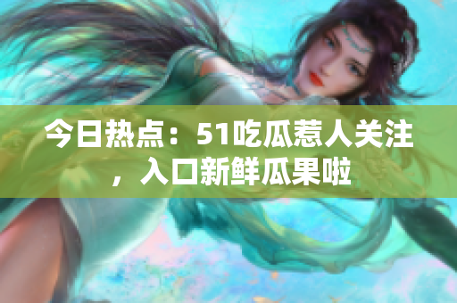 今日熱點(diǎn)：51吃瓜惹人關(guān)注，入口新鮮瓜果啦