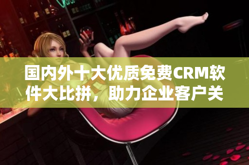國內(nèi)外十大優(yōu)質(zhì)免費(fèi)CRM軟件大比拼，助力企業(yè)客戶關(guān)系管理！
