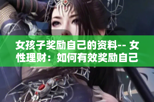 女孩子獎勵自己的資料-- 女性理財(cái)：如何有效獎勵自己并實(shí)現(xiàn)財(cái)務(wù)目標(biāo)