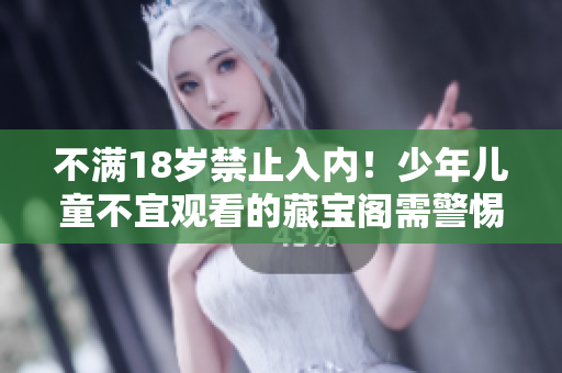 不滿18歲禁止入內(nèi)！少年兒童不宜觀看的藏寶閣需警惕