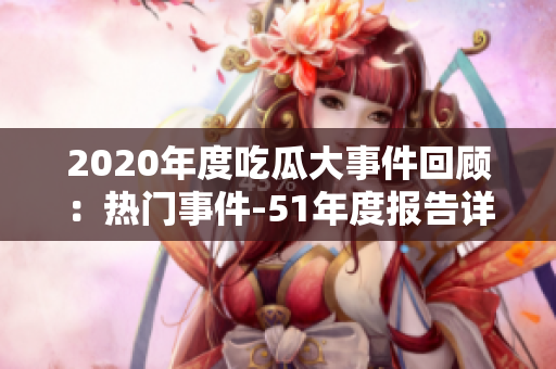2020年度吃瓜大事件回顧：熱門(mén)事件-51年度報(bào)告詳解