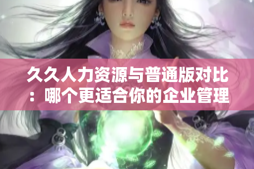 久久人力資源與普通版對(duì)比：哪個(gè)更適合你的企業(yè)管理需要？