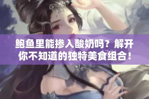 鮑魚里能摻入酸奶嗎？解開你不知道的獨(dú)特美食組合！