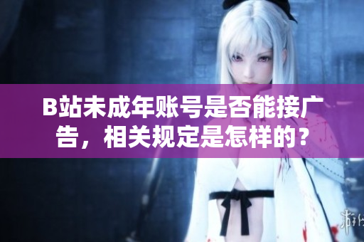 B站未成年賬號是否能接廣告，相關(guān)規(guī)定是怎樣的？