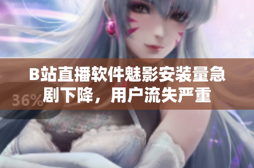 B站直播軟件魅影安裝量急劇下降，用戶流失嚴(yán)重