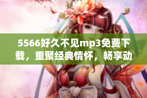 5566好久不見mp3免費下載，重聚經(jīng)典情懷，暢享動聽旋律