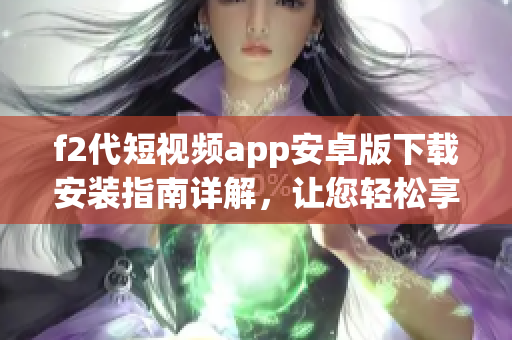 f2代短視頻app安卓版下載安裝指南詳解，讓您輕松享受快樂創(chuàng)作