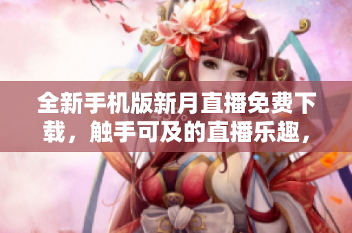 全新手機版新月直播免費下載，觸手可及的直播樂趣，優(yōu)質(zhì)內(nèi)容隨心收藏，暢享精彩時刻。