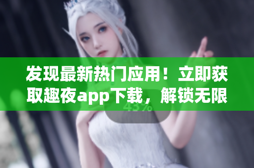 發(fā)現(xiàn)最新熱門應(yīng)用！立即獲取趣夜app下載，解鎖無(wú)限精彩夜生活體驗(yàn)
