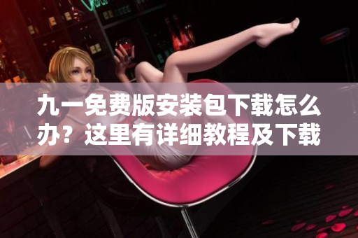九一免費(fèi)版安裝包下載怎么辦？這里有詳細(xì)教程及下載鏈接