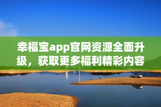 幸福寶app官網(wǎng)資源全面升級，獲取更多福利精彩內容