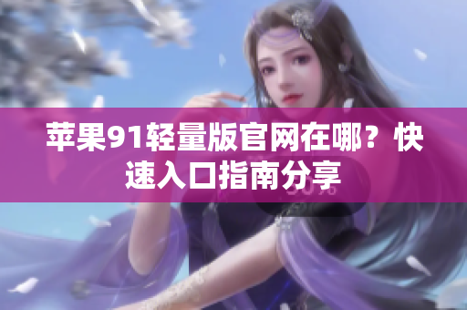 蘋果91輕量版官網(wǎng)在哪？快速入口指南分享