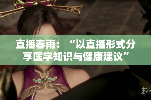 直播春雨：“以直播形式分享醫(yī)學(xué)知識(shí)與健康建議”