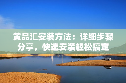 黃品匯安裝方法：詳細步驟分享，快速安裝輕松搞定
