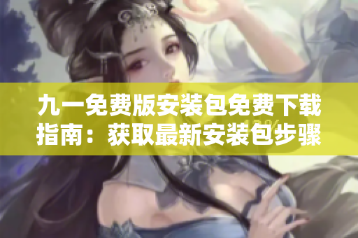 九一免費(fèi)版安裝包免費(fèi)下載指南：獲取最新安裝包步驟詳解