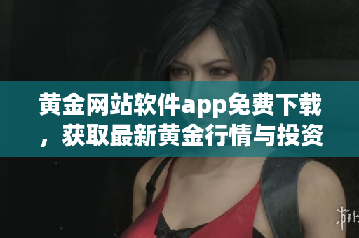 黃金網(wǎng)站軟件app免費(fèi)下載，獲取最新黃金行情與投資資訊