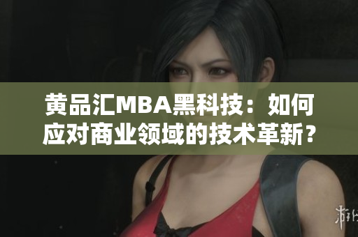 黃品匯MBA黑科技：如何應對商業(yè)領域的技術革新？