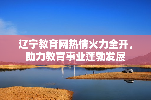 遼寧教育網(wǎng)熱情火力全開，助力教育事業(yè)蓬勃發(fā)展