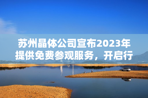 蘇州晶體公司宣布2023年提供免費參觀服務，開啟行業(yè)品質之旅