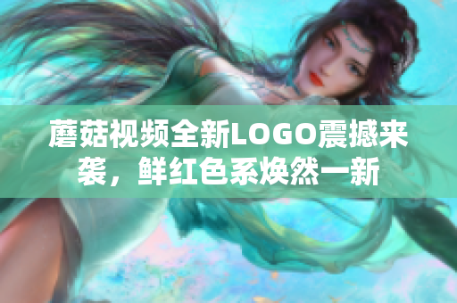 蘑菇視頻全新LOGO震撼來襲，鮮紅色系煥然一新