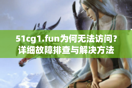 51cg1.fun為何無(wú)法訪問(wèn)？詳細(xì)故障排查與解決方法