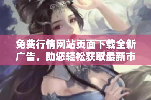 免費行情網(wǎng)站頁面下載全新廣告，助您輕松獲取最新市場行情