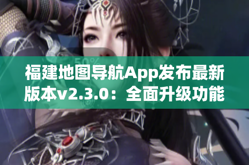 福建地圖導(dǎo)航App發(fā)布最新版本v2.3.0：全面升級(jí)功能體驗(yàn)