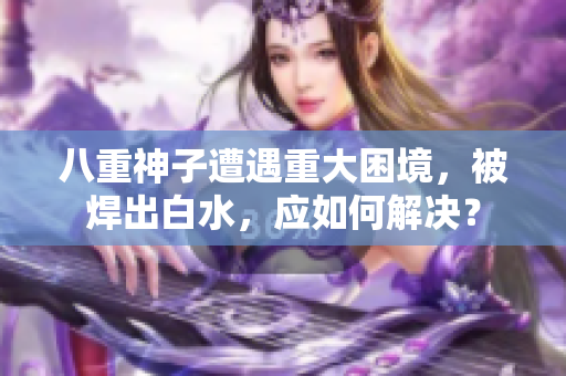 八重神子遭遇重大困境，被焊出白水，應如何解決？